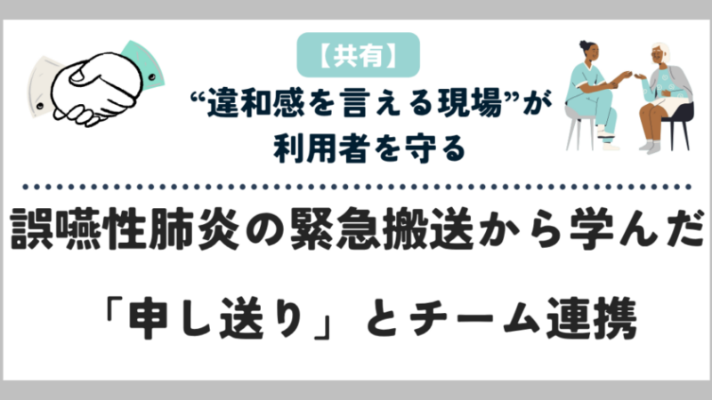 【共有】誤嚥性肺炎の緊急搬送から学んだ「申し送り」とチーム連携｜“違和感を言える現場”が利用者を守る 
